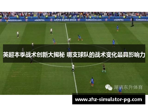 英超本季战术创新大揭秘 哪支球队的战术变化最具影响力