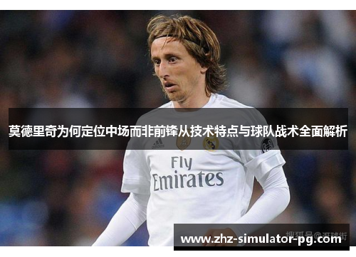 莫德里奇为何定位中场而非前锋从技术特点与球队战术全面解析 莫德里奇为何定位中场而非前锋从技术特点与球队战术全面解析