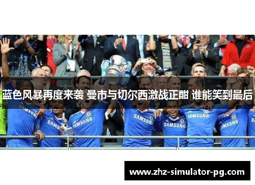 蓝色风暴再度来袭 曼市与切尔西激战正酣 谁能笑到最后