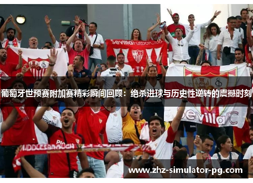 葡萄牙世预赛附加赛精彩瞬间回顾:绝杀进球与历史性逆转的震撼时刻 葡萄牙世预赛附加赛精彩瞬间回顾:绝杀进球与历史性逆转的震撼时刻
