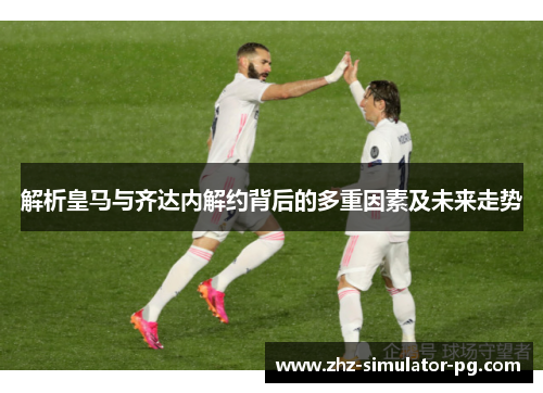 解析皇马与齐达内解约背后的多重因素及未来走势 解析皇马与齐达内解约背后的多重因素及未来走势