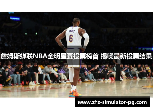 詹姆斯蝉联NBA全明星赛投票榜首 揭晓最新投票结果 詹姆斯蝉联NBA全明星赛投票榜首 揭晓最新投票结果