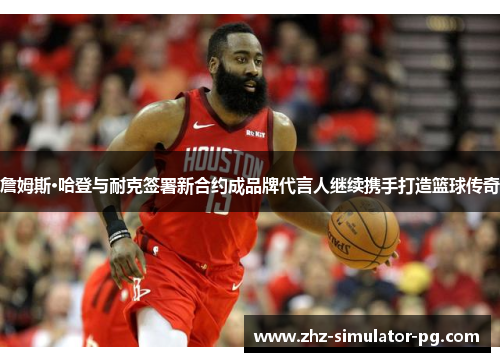 詹姆斯·哈登与耐克签署新合约成品牌代言人继续携手打造篮球传奇 詹姆斯·哈登与耐克签署新合约成品牌代言人继续携手打造篮球传奇
