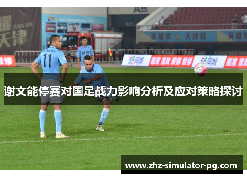谢文能停赛对国足战力影响分析及应对策略探讨