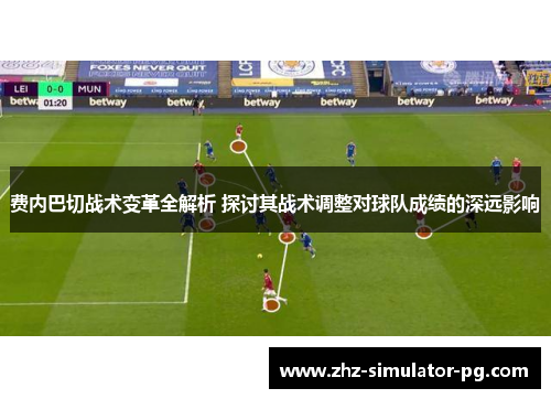 费内巴切战术变革全解析 探讨其战术调整对球队成绩的深远影响 费内巴切战术变革全解析 探讨其战术调整对球队成绩的深远影响