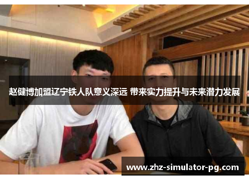 赵健博加盟辽宁铁人队意义深远 带来实力提升与未来潜力发展 赵健博加盟辽宁铁人队意义深远 带来实力提升与未来潜力发展