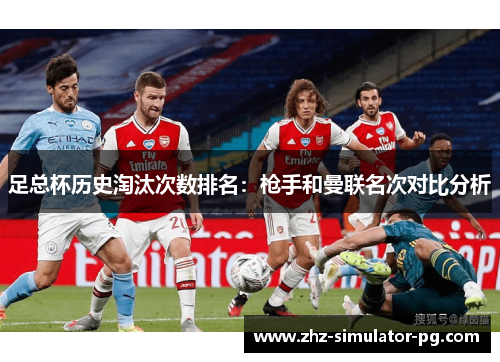 足总杯历史淘汰次数排名:枪手和曼联名次对比分析 足总杯历史淘汰次数排名:枪手和曼联名次对比分析