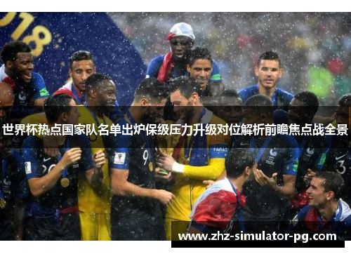 世界杯热点国家队名单出炉保级压力升级对位解析前瞻焦点战全景