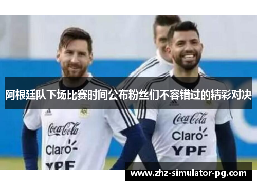 阿根廷队下场比赛时间公布粉丝们不容错过的精彩对决
