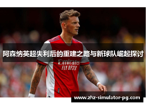 阿森纳英超失利后的重建之路与新球队崛起探讨 阿森纳英超失利后的重建之路与新球队崛起探讨