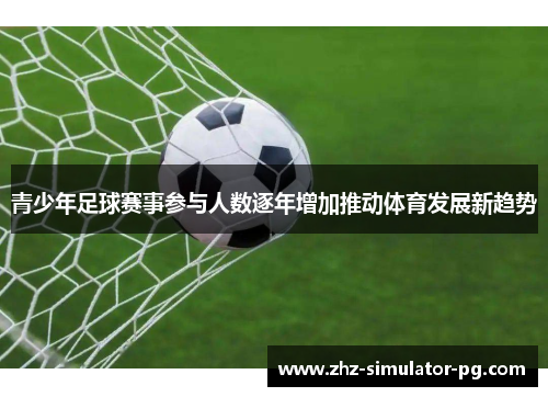 青少年足球赛事参与人数逐年增加推动体育发展新趋势 青少年足球赛事参与人数逐年增加推动体育发展新趋势