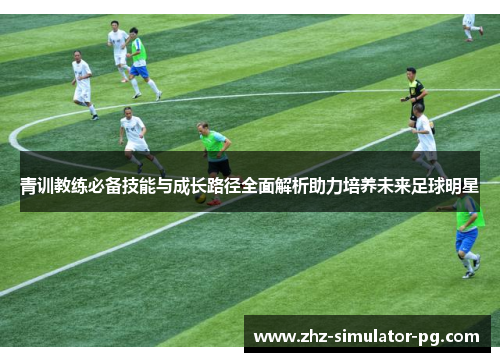 青训教练必备技能与成长路径全面解析助力培养未来足球明星 青训教练必备技能与成长路径全面解析助力培养未来足球明星