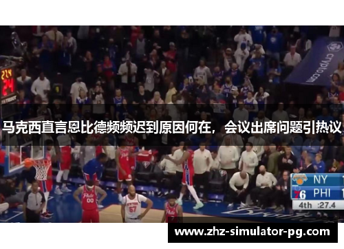 马克西直言恩比德频频迟到原因何在，会议出席问题引热议