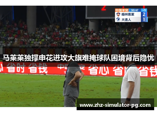 马莱莱独撑申花进攻大旗难掩球队困境背后隐忧