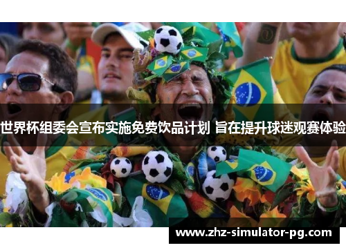 世界杯组委会宣布实施免费饮品计划 旨在提升球迷观赛体验