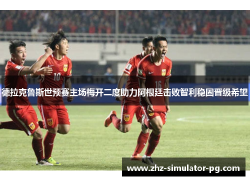德拉克鲁斯世预赛主场梅开二度助力阿根廷击败智利稳固晋级希望 德拉克鲁斯世预赛主场梅开二度助力阿根廷击败智利稳固晋级希望