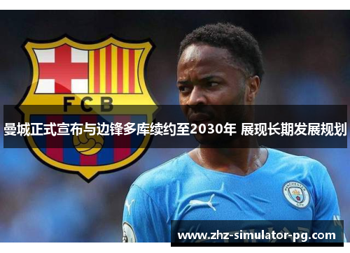 曼城正式宣布与边锋多库续约至2030年 展现长期发展规划