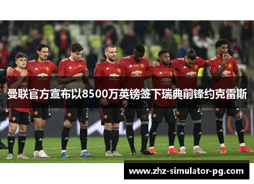 曼联官方宣布以8500万英镑签下瑞典前锋约克雷斯 曼联官方宣布以8500万英镑签下瑞典前锋约克雷斯