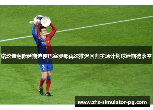 诺坎普翻修延期迫使巴塞罗那再次推迟回归主场计划球迷期待落空 诺坎普翻修延期迫使巴塞罗那再次推迟回归主场计划球迷期待落空