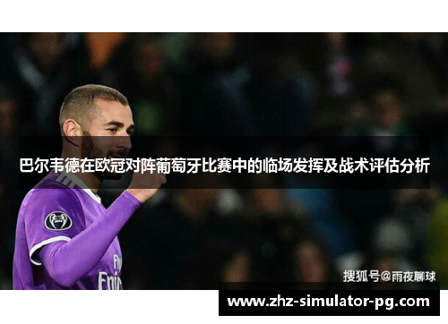 巴尔韦德在欧冠对阵葡萄牙比赛中的临场发挥及战术评估分析 巴尔韦德在欧冠对阵葡萄牙比赛中的临场发挥及战术评估分析