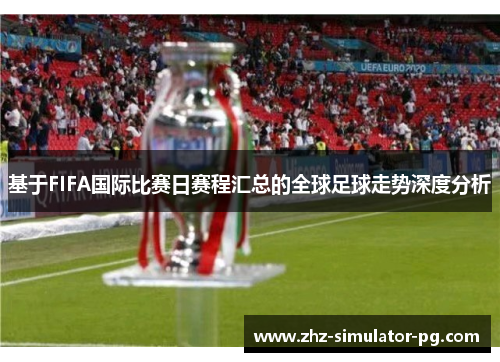 基于FIFA国际比赛日赛程汇总的全球足球走势深度分析 基于FIFA国际比赛日赛程汇总的全球足球走势深度分析