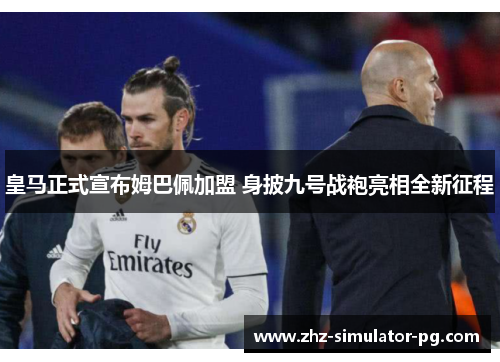 皇马正式宣布姆巴佩加盟 身披九号战袍亮相全新征程 皇马正式宣布姆巴佩加盟 身披九号战袍亮相全新征程